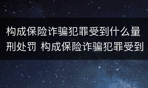 构成保险诈骗犯罪受到什么量刑处罚 构成保险诈骗犯罪受到什么量刑处罚呢