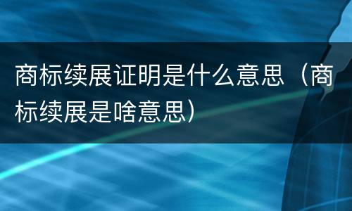 商标续展证明是什么意思（商标续展是啥意思）