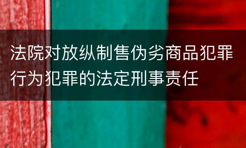 法院对放纵制售伪劣商品犯罪行为犯罪的法定刑事责任