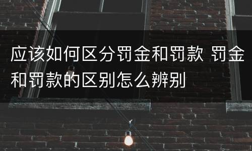 应该如何区分罚金和罚款 罚金和罚款的区别怎么辨别