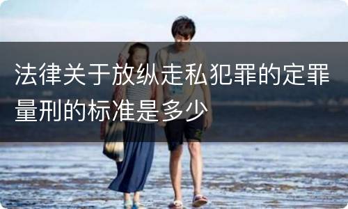 法律关于放纵走私犯罪的定罪量刑的标准是多少