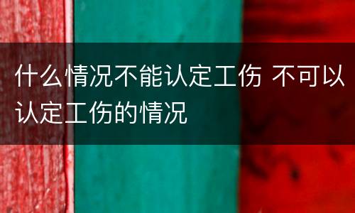 什么情况不能认定工伤 不可以认定工伤的情况