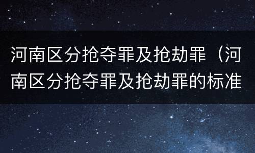 河南区分抢夺罪及抢劫罪（河南区分抢夺罪及抢劫罪的标准）