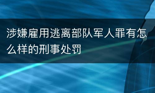 涉嫌雇用逃离部队军人罪有怎么样的刑事处罚