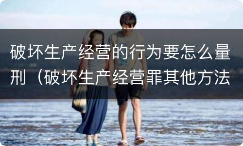 破坏生产经营的行为要怎么量刑（破坏生产经营罪其他方法如何认定）