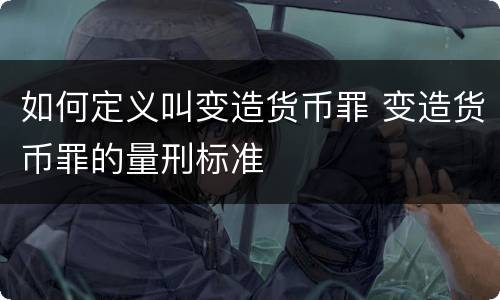 如何定义叫变造货币罪 变造货币罪的量刑标准