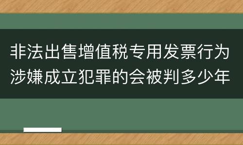 非法出售增值税专用发票行为涉嫌成立犯罪的会被判多少年