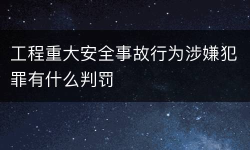 工程重大安全事故行为涉嫌犯罪有什么判罚