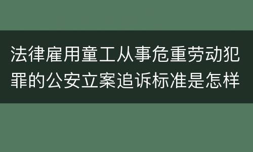 法律雇用童工从事危重劳动犯罪的公安立案追诉标准是怎样的