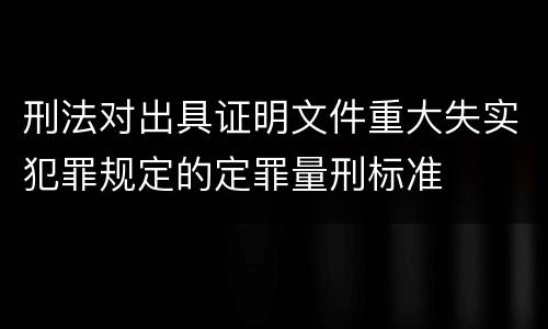 刑法对出具证明文件重大失实犯罪规定的定罪量刑标准