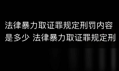 法律暴力取证罪规定刑罚内容是多少 法律暴力取证罪规定刑罚内容是多少
