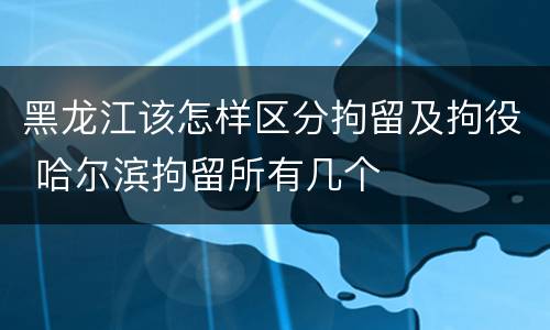 黑龙江该怎样区分拘留及拘役 哈尔滨拘留所有几个