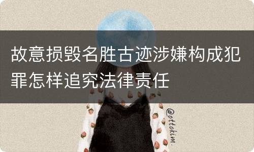 故意损毁名胜古迹涉嫌构成犯罪怎样追究法律责任