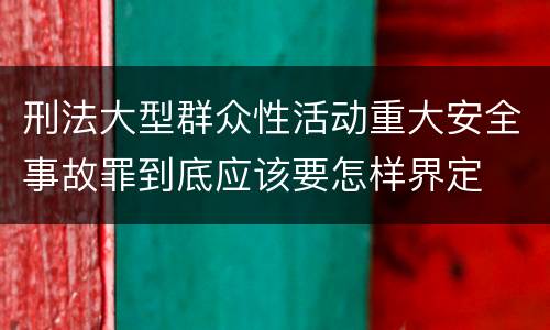 刑法大型群众性活动重大安全事故罪到底应该要怎样界定