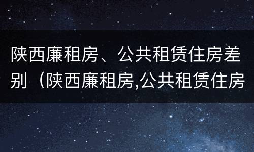 陕西廉租房、公共租赁住房差别（陕西廉租房,公共租赁住房差别在哪）