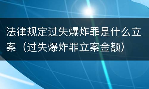 法律规定过失爆炸罪是什么立案（过失爆炸罪立案金额）