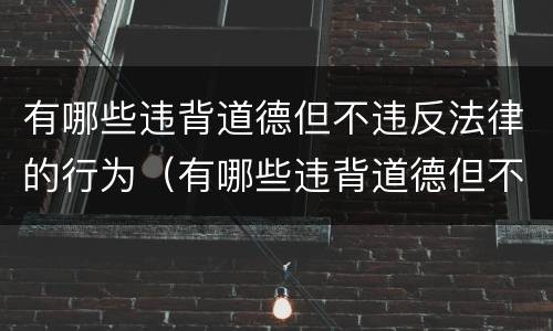 有哪些违背道德但不违反法律的行为（有哪些违背道德但不违反法律的行为呢）