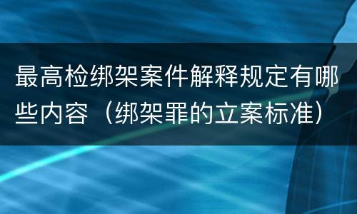 最高检绑架案件解释规定有哪些内容（绑架罪的立案标准）