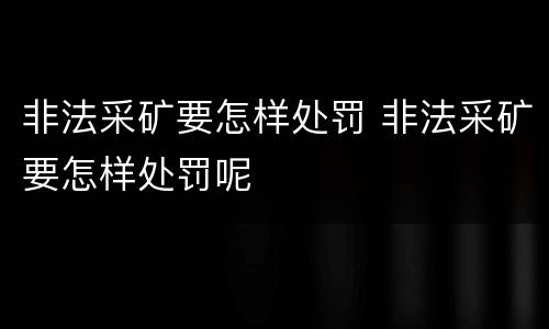 非法采矿要怎样处罚 非法采矿要怎样处罚呢