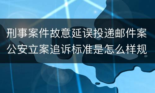 刑事案件故意延误投递邮件案公安立案追诉标准是怎么样规定