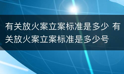 有关放火案立案标准是多少 有关放火案立案标准是多少号