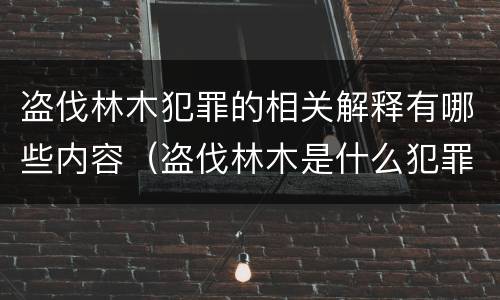盗伐林木犯罪的相关解释有哪些内容（盗伐林木是什么犯罪类型）