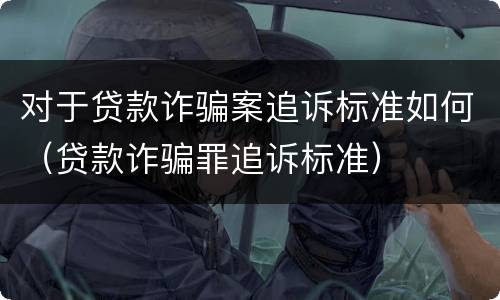 对于贷款诈骗案追诉标准如何（贷款诈骗罪追诉标准）