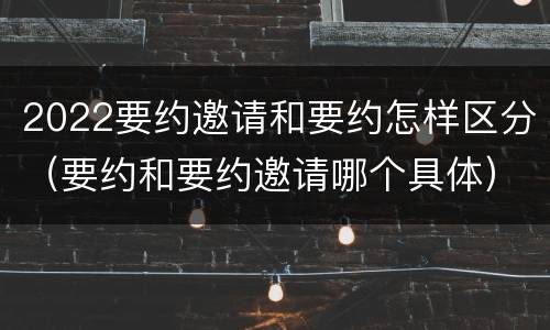 2022要约邀请和要约怎样区分（要约和要约邀请哪个具体）