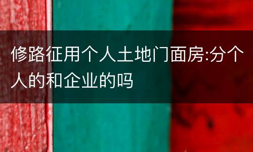修路征用个人土地门面房:分个人的和企业的吗