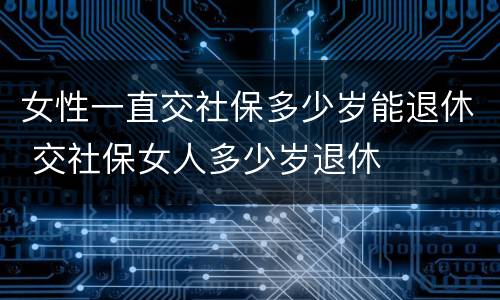 女性一直交社保多少岁能退休 交社保女人多少岁退休