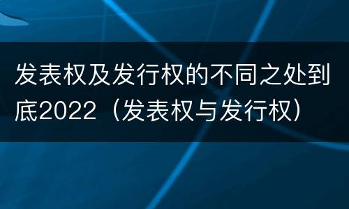 发表权及发行权的不同之处到底2022（发表权与发行权）