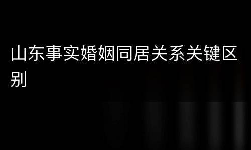 山东事实婚姻同居关系关键区别
