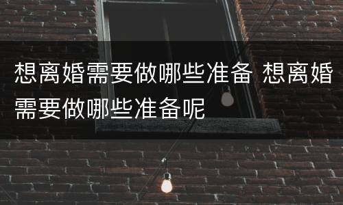 想离婚需要做哪些准备 想离婚需要做哪些准备呢