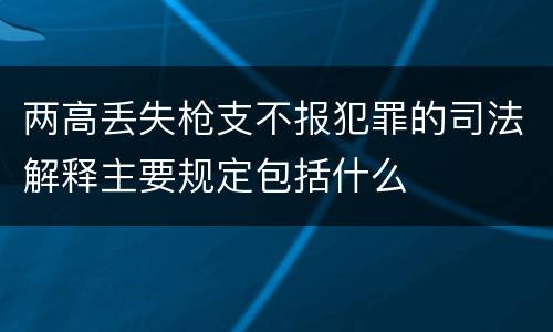 两高丢失枪支不报犯罪的司法解释主要规定包括什么