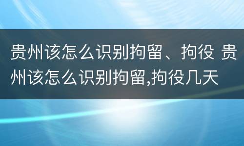 贵州该怎么识别拘留、拘役 贵州该怎么识别拘留,拘役几天