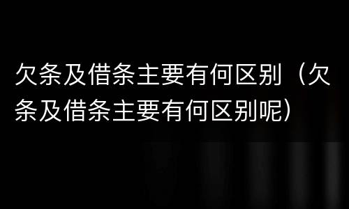 欠条及借条主要有何区别（欠条及借条主要有何区别呢）