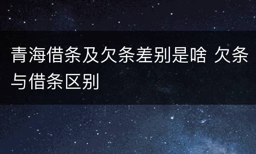青海借条及欠条差别是啥 欠条与借条区别