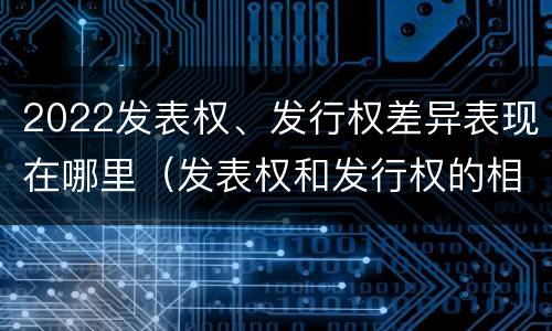 2022发表权、发行权差异表现在哪里（发表权和发行权的相同点）