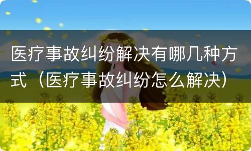 医疗事故纠纷解决有哪几种方式（医疗事故纠纷怎么解决）