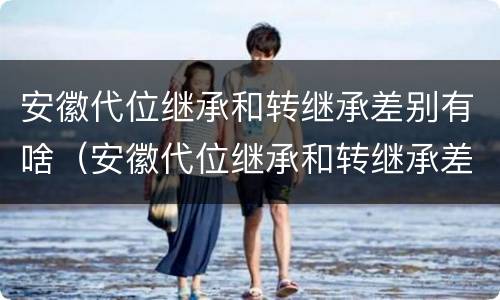 安徽代位继承和转继承差别有啥（安徽代位继承和转继承差别有啥区别）