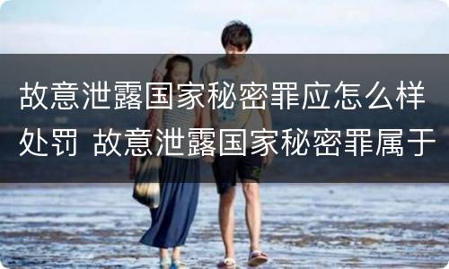 故意泄露国家秘密罪应怎么样处罚 故意泄露国家秘密罪属于什么罪