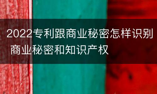 2022专利跟商业秘密怎样识别 商业秘密和知识产权