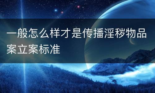 一般怎么样才是传播淫秽物品案立案标准