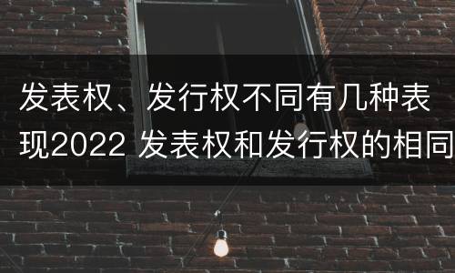 发表权、发行权不同有几种表现2022 发表权和发行权的相同点