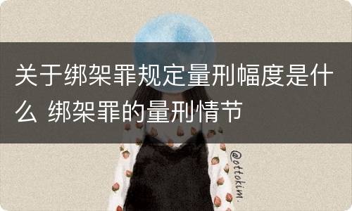 关于绑架罪规定量刑幅度是什么 绑架罪的量刑情节