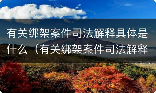 有关绑架案件司法解释具体是什么（有关绑架案件司法解释具体是什么内容）