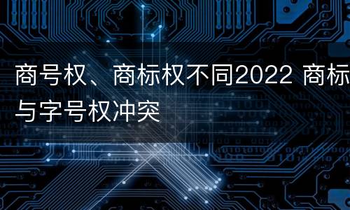 商号权、商标权不同2022 商标与字号权冲突