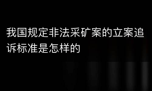 我国规定非法采矿案的立案追诉标准是怎样的