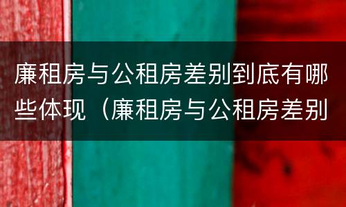 廉租房与公租房差别到底有哪些体现（廉租房与公租房差别到底有哪些体现呢）