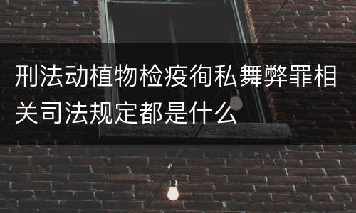 刑法动植物检疫徇私舞弊罪相关司法规定都是什么